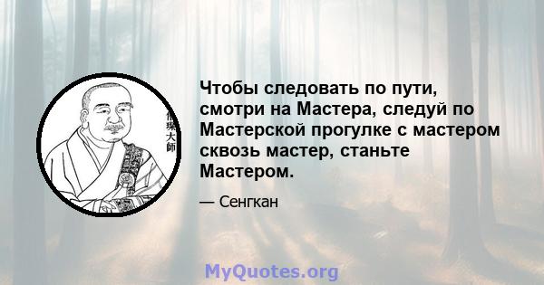 Чтобы следовать по пути, смотри на Мастера, следуй по Мастерской прогулке с мастером сквозь мастер, станьте Мастером.