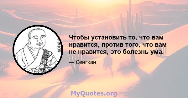 Чтобы установить то, что вам нравится, против того, что вам не нравится, это болезнь ума.