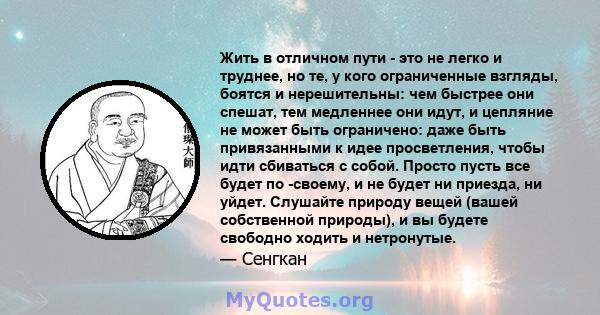 Жить в отличном пути - это не легко и труднее, но те, у кого ограниченные взгляды, боятся и нерешительны: чем быстрее они спешат, тем медленнее они идут, и цепляние не может быть ограничено: даже быть привязанными к