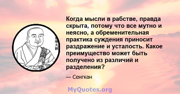 Когда мысли в рабстве, правда скрыта, потому что все мутно и неясно, а обременительная практика суждения приносит раздражение и усталость. Какое преимущество может быть получено из различий и разделения?