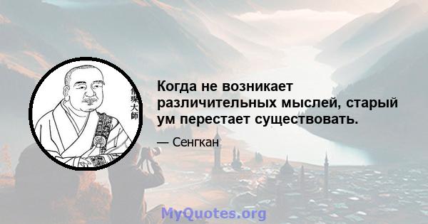 Когда не возникает различительных мыслей, старый ум перестает существовать.