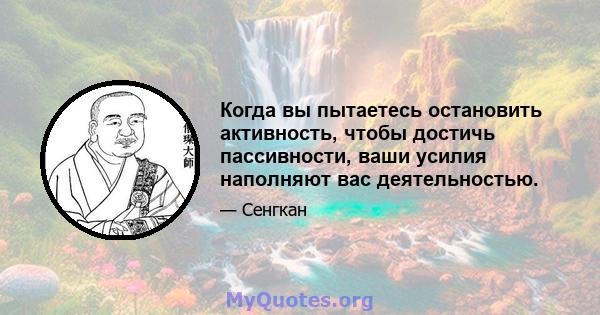 Когда вы пытаетесь остановить активность, чтобы достичь пассивности, ваши усилия наполняют вас деятельностью.