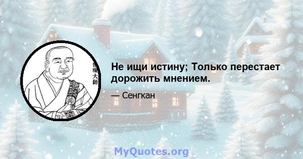 Не ищи истину; Только перестает дорожить мнением.