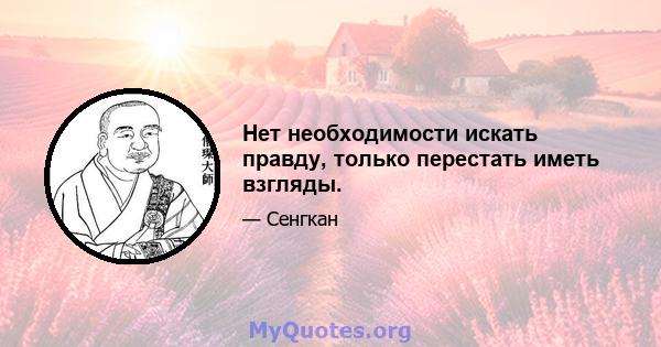 Нет необходимости искать правду, только перестать иметь взгляды.