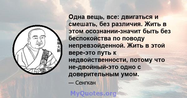 Одна вещь, все: двигаться и смешать, без различия. Жить в этом осознании-значит быть без беспокойства по поводу непревзойденной. Жить в этой вере-это путь к недвойственности, потому что не-двойный-это одно с