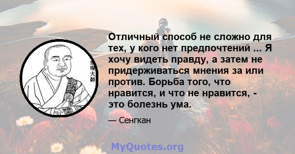 Отличный способ не сложно для тех, у кого нет предпочтений ... Я хочу видеть правду, а затем не придерживаться мнения за или против. Борьба того, что нравится, и что не нравится, - это болезнь ума.