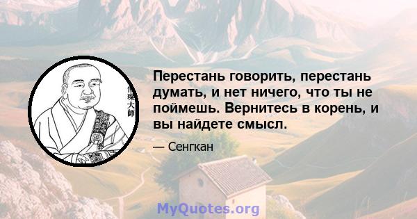 Перестань говорить, перестань думать, и нет ничего, что ты не поймешь. Вернитесь в корень, и вы найдете смысл.