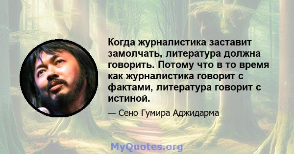 Когда журналистика заставит замолчать, литература должна говорить. Потому что в то время как журналистика говорит с фактами, литература говорит с истиной.