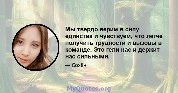 Мы твердо верим в силу единства и чувствуем, что легче получить трудности и вызовы в команде. Это гели нас и держит нас сильными.