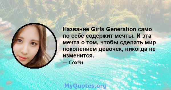 Название Girls Generation само по себе содержит мечты. И эта мечта о том, чтобы сделать мир поколением девочек, никогда не изменится.