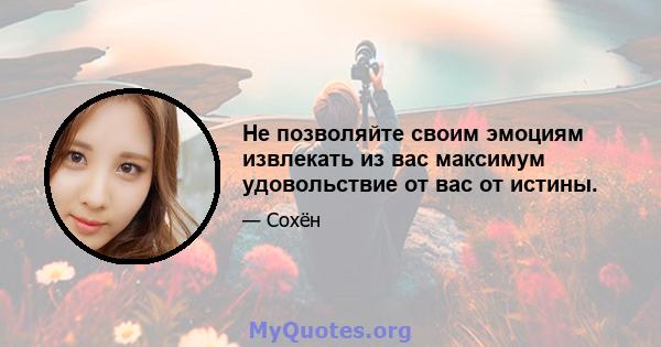 Не позволяйте своим эмоциям извлекать из вас максимум удовольствие от вас от истины.