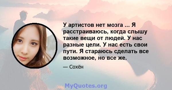 У артистов нет мозга ... Я расстраиваюсь, когда слышу такие вещи от людей. У нас разные цели. У нас есть свои пути. Я стараюсь сделать все возможное, но все же.