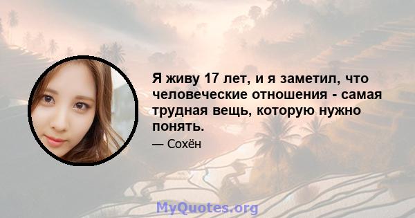 Я живу 17 лет, и я заметил, что человеческие отношения - самая трудная вещь, которую нужно понять.