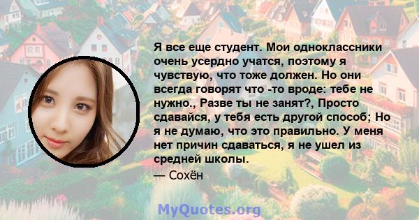 Я все еще студент. Мои одноклассники очень усердно учатся, поэтому я чувствую, что тоже должен. Но они всегда говорят что -то вроде: тебе не нужно., Разве ты не занят?, Просто сдавайся, у тебя есть другой способ; Но я