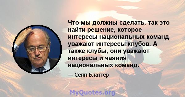 Что мы должны сделать, так это найти решение, которое интересы национальных команд уважают интересы клубов. А также клубы, они уважают интересы и чаяния национальных команд.