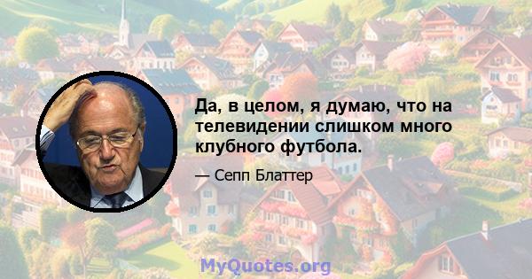 Да, в целом, я думаю, что на телевидении слишком много клубного футбола.