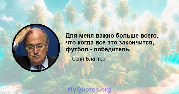 Для меня важно больше всего, что когда все это закончится, футбол - победитель.