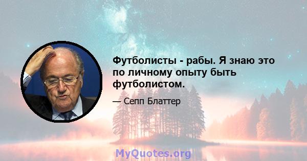 Футболисты - рабы. Я знаю это по личному опыту быть футболистом.