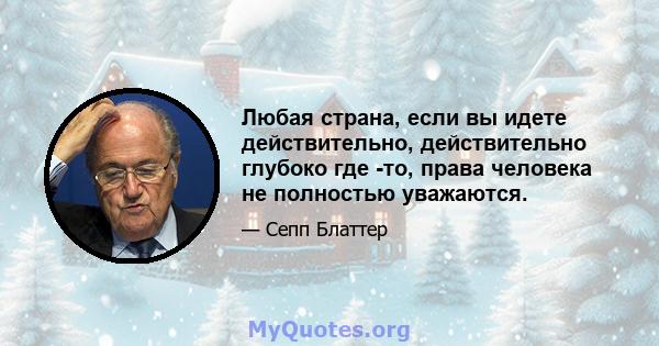 Любая страна, если вы идете действительно, действительно глубоко где -то, права человека не полностью уважаются.