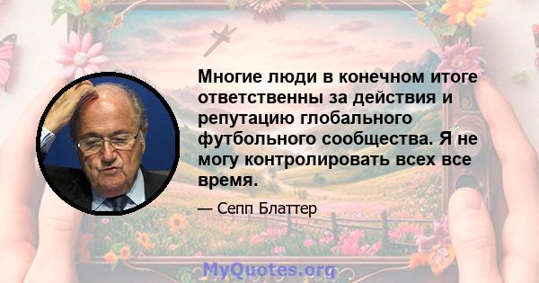 Многие люди в конечном итоге ответственны за действия и репутацию глобального футбольного сообщества. Я не могу контролировать всех все время.