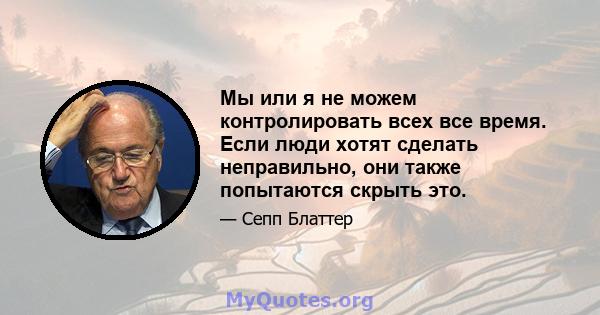 Мы или я не можем контролировать всех все время. Если люди хотят сделать неправильно, они также попытаются скрыть это.