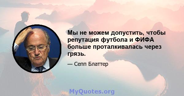 Мы не можем допустить, чтобы репутация футбола и ФИФА больше проталкивалась через грязь.