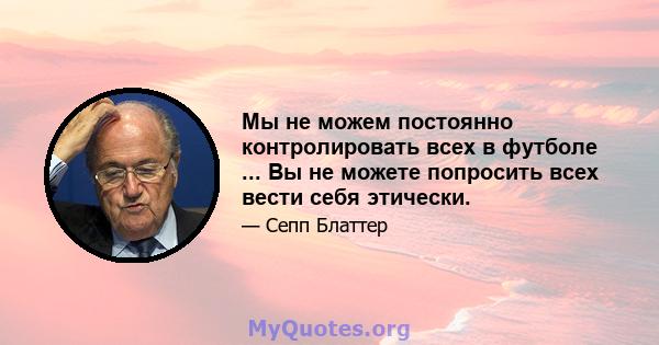 Мы не можем постоянно контролировать всех в футболе ... Вы не можете попросить всех вести себя этически.