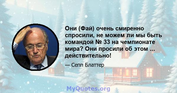 Они (Фай) очень смиренно спросили, не можем ли мы быть командой № 33 на чемпионате мира? Они просили об этом ... действительно!