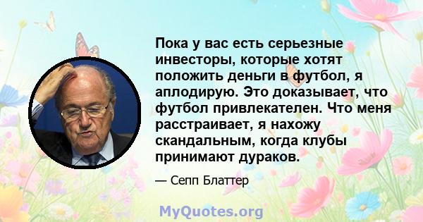 Пока у вас есть серьезные инвесторы, которые хотят положить деньги в футбол, я аплодирую. Это доказывает, что футбол привлекателен. Что меня расстраивает, я нахожу скандальным, когда клубы принимают дураков.