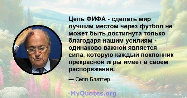 Цель ФИФА - сделать мир лучшим местом через футбол не может быть достигнута только благодаря нашим усилиям - одинаково важной является сила, которую каждый поклонник прекрасной игры имеет в своем распоряжении.