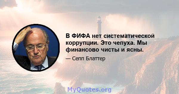 В ФИФА нет систематической коррупции. Это чепуха. Мы финансово чисты и ясны.