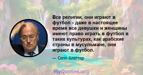 Все религии, они играют в футбол - даже в настоящее время все девушки и женщины имеют право играть в футбол в таких культурах, как арабские страны в мусульмане, они играют в футбол.