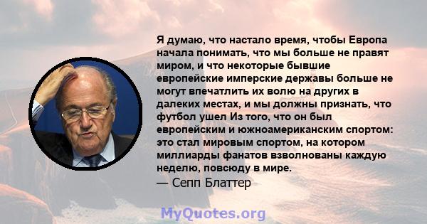 Я думаю, что настало время, чтобы Европа начала понимать, что мы больше не правят миром, и что некоторые бывшие европейские имперские державы больше не могут впечатлить их волю на других в далеких местах, и мы должны