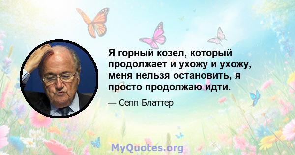 Я горный козел, который продолжает и ухожу и ухожу, меня нельзя остановить, я просто продолжаю идти.