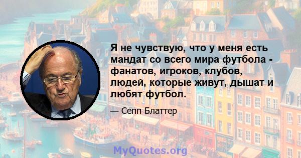 Я не чувствую, что у меня есть мандат со всего мира футбола - фанатов, игроков, клубов, людей, которые живут, дышат и любят футбол.