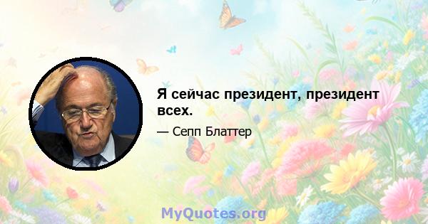 Я сейчас президент, президент всех.