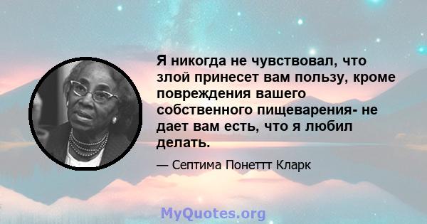 Я никогда не чувствовал, что злой принесет вам пользу, кроме повреждения вашего собственного пищеварения- не дает вам есть, что я любил делать.