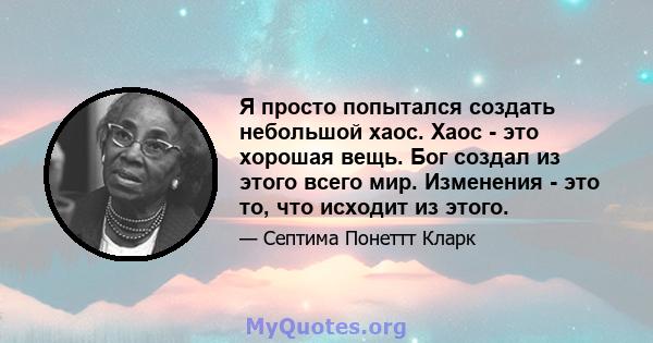 Я просто попытался создать небольшой хаос. Хаос - это хорошая вещь. Бог создал из этого всего мир. Изменения - это то, что исходит из этого.