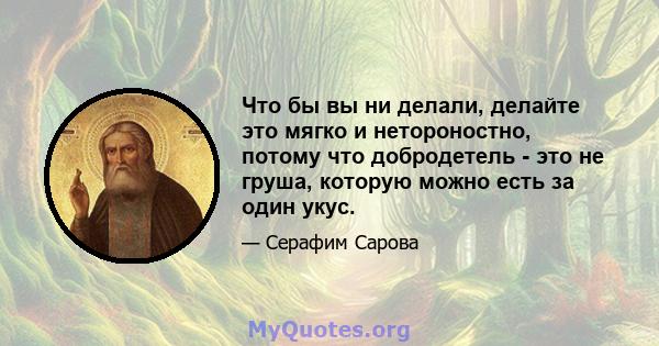 Что бы вы ни делали, делайте это мягко и нетороностно, потому что добродетель - это не груша, которую можно есть за один укус.