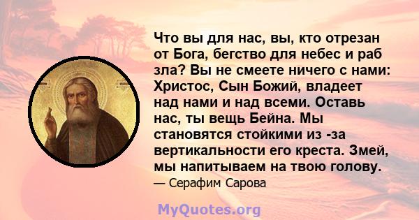 Что вы для нас, вы, кто отрезан от Бога, бегство для небес и раб зла? Вы не смеете ничего с нами: Христос, Сын Божий, владеет над нами и над всеми. Оставь нас, ты вещь Бейна. Мы становятся стойкими из -за вертикальности 