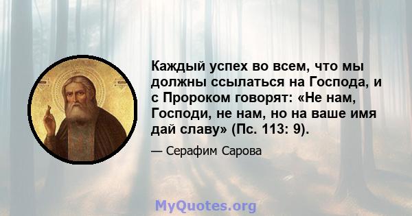 Каждый успех во всем, что мы должны ссылаться на Господа, и с Пророком говорят: «Не нам, Господи, не нам, но на ваше имя дай славу» (Пс. 113: 9).