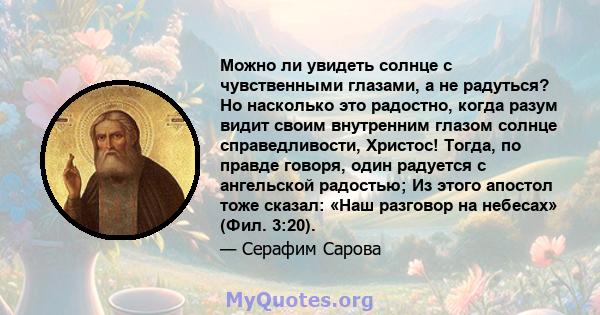 Можно ли увидеть солнце с чувственными глазами, а не радуться? Но насколько это радостно, когда разум видит своим внутренним глазом солнце справедливости, Христос! Тогда, по правде говоря, один радуется с ангельской