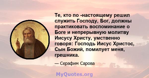 Те, кто по -настоящему решил служить Господу, Бог, должны практиковать воспоминание о Боге и непрерывную молитву Иисусу Христу, умственно говоря: Господь Иисус Христос, Сын Божий, помилует меня, грешника.