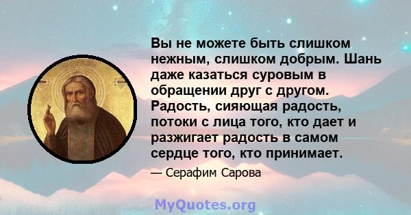 Вы не можете быть слишком нежным, слишком добрым. Шань даже казаться суровым в обращении друг с другом. Радость, сияющая радость, потоки с лица того, кто дает и разжигает радость в самом сердце того, кто принимает.