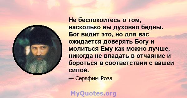 Не беспокойтесь о том, насколько вы духовно бедны. Бог видит это, но для вас ожидается доверять Богу и молиться Ему как можно лучше, никогда не впадать в отчаяние и бороться в соответствии с вашей силой.