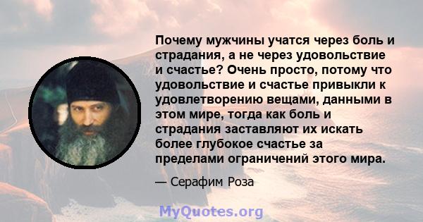 Почему мужчины учатся через боль и страдания, а не через удовольствие и счастье? Очень просто, потому что удовольствие и счастье привыкли к удовлетворению вещами, данными в этом мире, тогда как боль и страдания