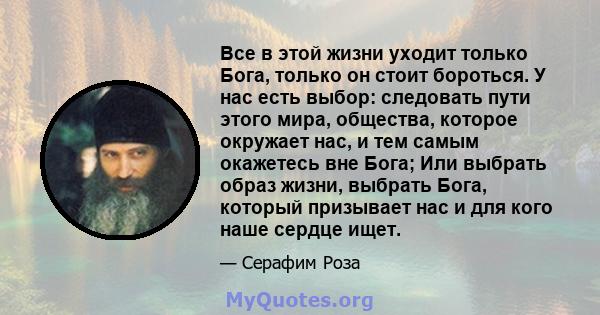 Все в этой жизни уходит только Бога, только он стоит бороться. У нас есть выбор: следовать пути этого мира, общества, которое окружает нас, и тем самым окажетесь вне Бога; Или выбрать образ жизни, выбрать Бога, который