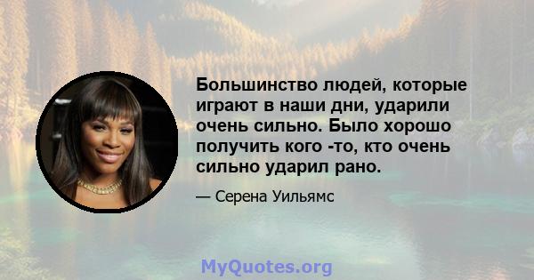 Большинство людей, которые играют в наши дни, ударили очень сильно. Было хорошо получить кого -то, кто очень сильно ударил рано.