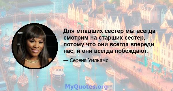 Для младших сестер мы всегда смотрим на старших сестер, потому что они всегда впереди нас, и они всегда побеждают.