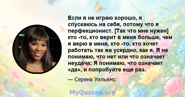 Если я не играю хорошо, я спускаюсь на себя, потому что я перфекционист. [Так что мне нужен] кто -то, кто верит в меня больше, чем я верю в меня, кто -то, кто хочет работать так же усердно, как я. Я не понимаю, что нет